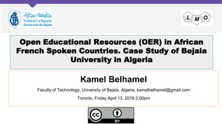 Open Educational Resources (OER) in African
French Spoken Countries. Case Study of Bejaia
University in Algeria
Kamel Belhamel
Faculty of Technology, University of Bejaia, Algeria, kamelbelhamel@gmail.com
Toronto, Friday April 13, 2018 2:00pm
 