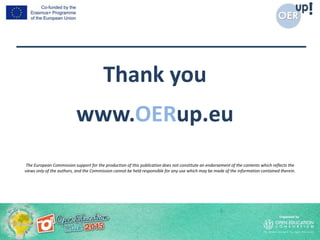 Thank you
www.OERup.eu
The European Commission support for the production of this publication does not constitute an endorsement of the contents which reflects the
views only of the authors, and the Commission cannot be held responsible for any use which may be made of the information contained therein.
 