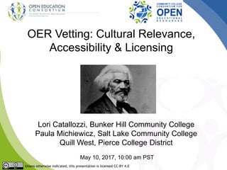 OER Vetting: Cultural Relevance,
Accessibility & Licensing
Lori Catallozzi, Bunker Hill Community College
Paula Michiewicz, Salt Lake Community College
Quill West, Pierce College District
May 10, 2017, 10:00 am PST
Unless otherwise indicated, this presentation is licensed CC-BY 4.0
 