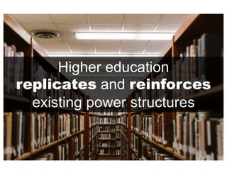 Higher education
replicates and reinforces
existing power structures
 