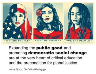 Expanding the public good and
promoting democratic social change
are at the very heart of critical education
and the precondition for global justice.
Henry Giroux, On Critical Pedagogy
 