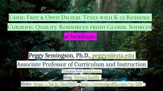 Using Free & Open Digital Texts with K-12 Readers:
Curating Quality Resources from Global Sources
#OpenEd20
Peggy Semingson, Ph.D., peggys@uta.edu
Associate Professor of Curriculum and Instruction
*Template from SlidesCarnival
Blog: Virtual Gadfly
Slides: https://bit.ly/36u0HtUor http://virtualgadfly.com/?p=228
 