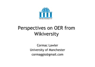 Perspectives on OER from
       Wikiversity

         Cormac Lawler
     University of Manchester
      cormaggio@gmail.com
 