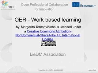 openprof.eu
Project No. 2014-1-LT01-KA202-000562
OER - Work based learning
by Margarita Teresevičienė is licensed under
a Creative Commons Attribution-
NonCommercial-ShareAlike 4.0 International
License
LieDM Association
Open Professional Collaboration
for Innovation
 