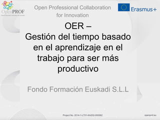 openprof.euProject No. 2014-1-LT01-KA202-000562
OER –
Gestión del tiempo basado
en el aprendizaje en el
trabajo para ser más
productivo
Fondo Formación Euskadi S.L.L
Open Professional Collaboration
for Innovation
 