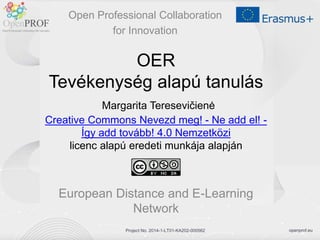 openprof.eu
Project No. 2014-1-LT01-KA202-000562
OER
Tevékenység alapú tanulás
Margarita Teresevičienė
Creative Commons Nevezd meg! - Ne add el! -
Így add tovább! 4.0 Nemzetközi
licenc alapú eredeti munkája alapján
European Distance and E-Learning
Network
Open Professional Collaboration
for Innovation
 