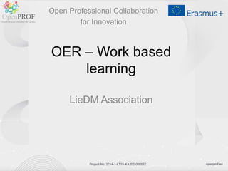openprof.eu
Project No. 2014-1-LT01-KA202-000562
OER – Work based
learning
LieDM Association
Open Professional Collaboration
for Innovation
 