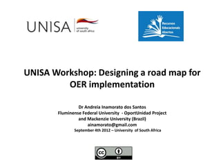 UNISA Workshop: Designing a road map for
         OER implementation

                Dr Andreia Inamorato dos Santos
       Fluminense Federal University - OportUnidad Project
                and Mackenzie University (Brazil)
                    ainamorato@gmail.com
              September 4th 2012 – University of South Africa
 