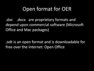 Open format for OER
.doc .docx are proprietary formats and
depend upon commercial software (Microsoft
Office and Mac packages)

.odt is an open format and is downloadable for
free over the Internet: Open Office
 