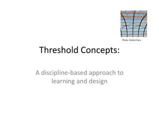 Photo: Andrei Ceru



 Threshold Concepts:

A discipline-based approach to
      learning and design
 