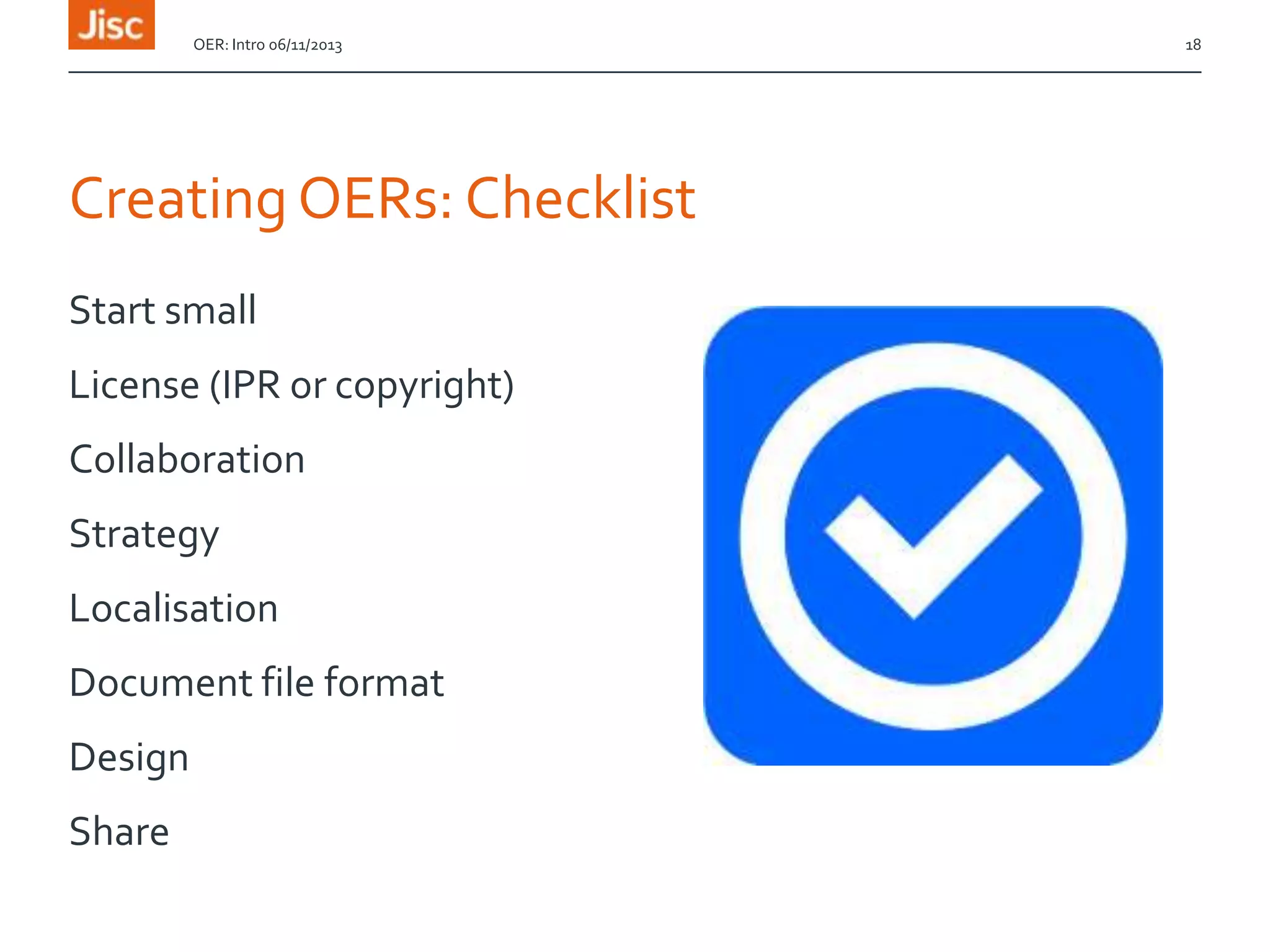 OER: Intro 06/11/2013

Creating OERs: Checklist
Start small
License (IPR or copyright)
Collaboration

Strategy
Localisation
Document file format

Design
Share

18

 