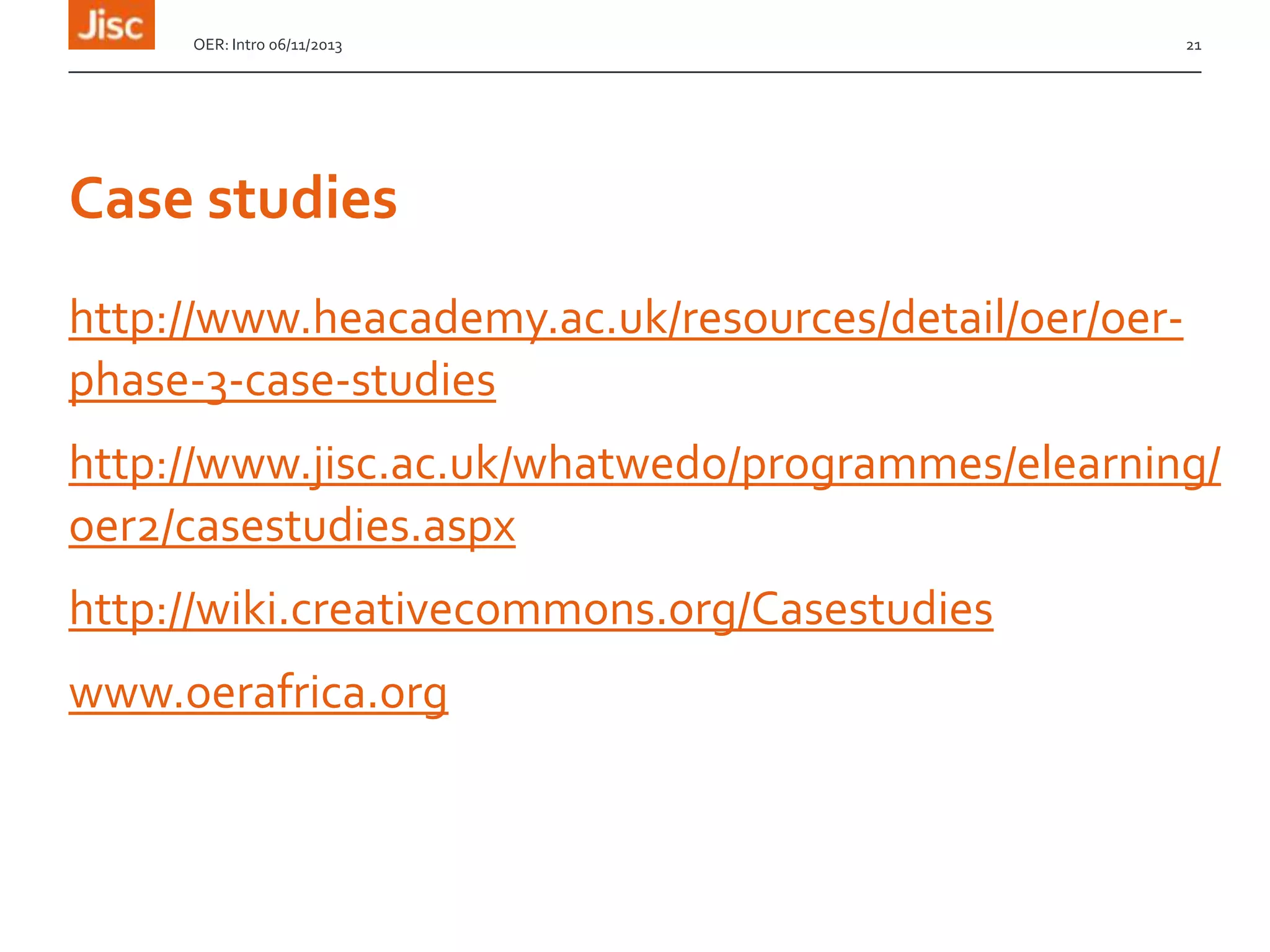 OER: Intro 06/11/2013

21

Case studies
http://www.heacademy.ac.uk/resources/detail/oer/oerphase-3-case-studies
http://www.jisc.ac.uk/whatwedo/programmes/elearning/
oer2/casestudies.aspx
http://wiki.creativecommons.org/Casestudies
www.oerafrica.org

 