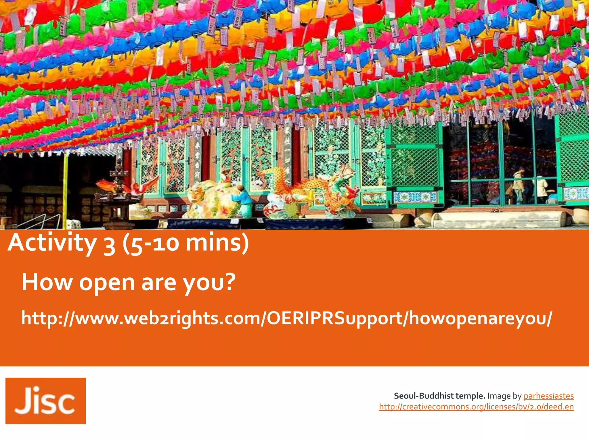 Activity 3 (5-10 mins)
How open are you?
http://www.web2rights.com/OERIPRSupport/howopenareyou/

Seoul-Buddhist temple. Image by parhessiastes
http://creativecommons.org/licenses/by/2.0/deed.en

 