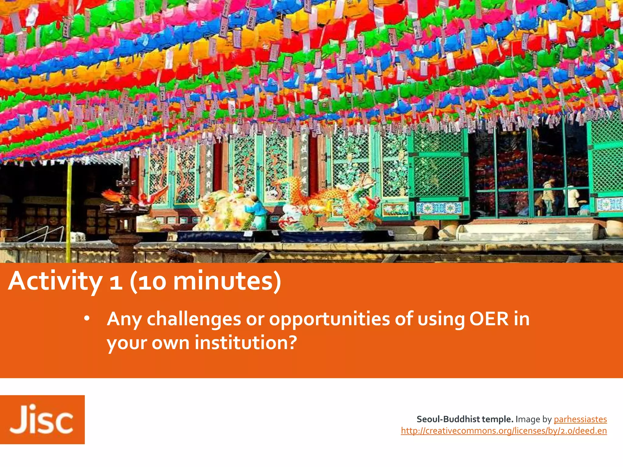 Activity 1 (10 minutes)
• Any challenges or opportunities of using OER in
your own institution?

Seoul-Buddhist temple. Image by parhessiastes
http://creativecommons.org/licenses/by/2.0/deed.en

 