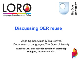 Discussing OER reuse

      Anna Comas-Quinn & Tita Beaven
Department of Languages, The Open University
  Eurocall CMC and Teacher Education Workshop
            Bologna, 29-30 March 2012
 