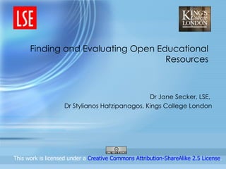 Finding and Evaluating Open Educational
                                    Resources



                                               Dr Jane Secker, LSE,
                   Dr Stylianos Hatzipanagos, Kings College London




This work is licensed under a Creative Commons Attribution-ShareAlike 2.5 License.
 