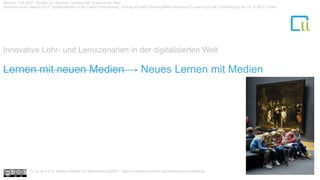 Baecker, Dirk 2007: Studien zur nächsten Gesellschaft. Frankfurt am Main
Schiefner-Rohs, Mandy 2017: Digitale Medien in der Lehrer*innenbildung. Vortrag auf dem ElearningNRW-Workshop E-Learning in der Lehrerbildung am 15.12.2017 in Köln.
Innovative Lehr- und Lernszenarien in der digitalisierten Welt
Lernen mit neuen Medien → Neues Lernen mit Medien
Cc by sa 4.0 Dr. Bettina Waffner für MainstreamingOER , https://creativecommons.org/licenses/by/4.0/deed.de
 