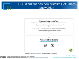 Dr. Bettina Waffner
Learning Lab – Universität Duisburg-Essen
CC Lizenz für das neu erstellte Dokument
auswählen
cc by sa 4.0 Präsentation MINT-L-OER-amt von Lubna Ali und René Röpke.
Bearbeitet von Bettina Waffner für MainstreamingOER creativecommons.org/licenses/by-sa/4.0/legalcode.de
Quelle: creativecommons.org, Screenshot vom 18.05.2017
 