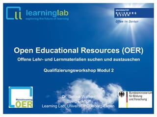 Open Educational Resources (OER)
Offene Lehr- und Lernmaterialien suchen und austauschen
Qualifizierungsworkshop Modul 2
Dr. Bettina Waffner
David Eckhoff
Learning Lab, Universität Duisburg-Essen
 
