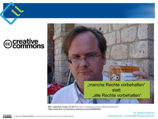 cc by sa 4.0 Bettina Waffner creativecommons.org/licenses/by-sa/4.0/legalcode.de
Bild: Lawrence Lessig, CC-BY 2.0, https://creativecommons.org/licenses/by/2.0/
https://www.flickr.com/photos/creativecommons/559982955/
„manche Rechte vorbehalten“
statt
„alle Rechte vorbehalten“
„manche Rechte vorbehalten“
statt
„alle Rechte vorbehalten“
Dr. Bettina Waffner
Learning Lab – Universität Duisburg-Essen
 