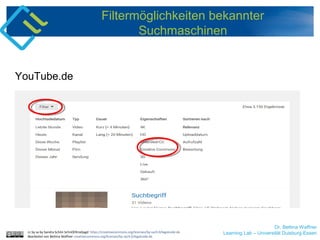 Dr. Bettina Waffner
Learning Lab – Universität Duisburg-Essen
Filtermöglichkeiten bekannter
Suchmaschinen
YouTube.de
cc by sa by Sandra Schön SchnOERrzeljagd https://creativecommons.org/licenses/by-sa/4.0/legalcode.de
Bearbeitet von Bettina Waffner creativecommons.org/licenses/by-sa/4.0/legalcode.de
 