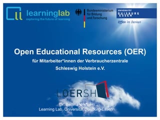Open Educational Resources (OER)
für Mitarbeiter*innen der Verbraucherzentrale
Schleswig Holstein e.V.
Dr. Bettina Waffner
Learning Lab, Universität Duisburg-Essen
 
