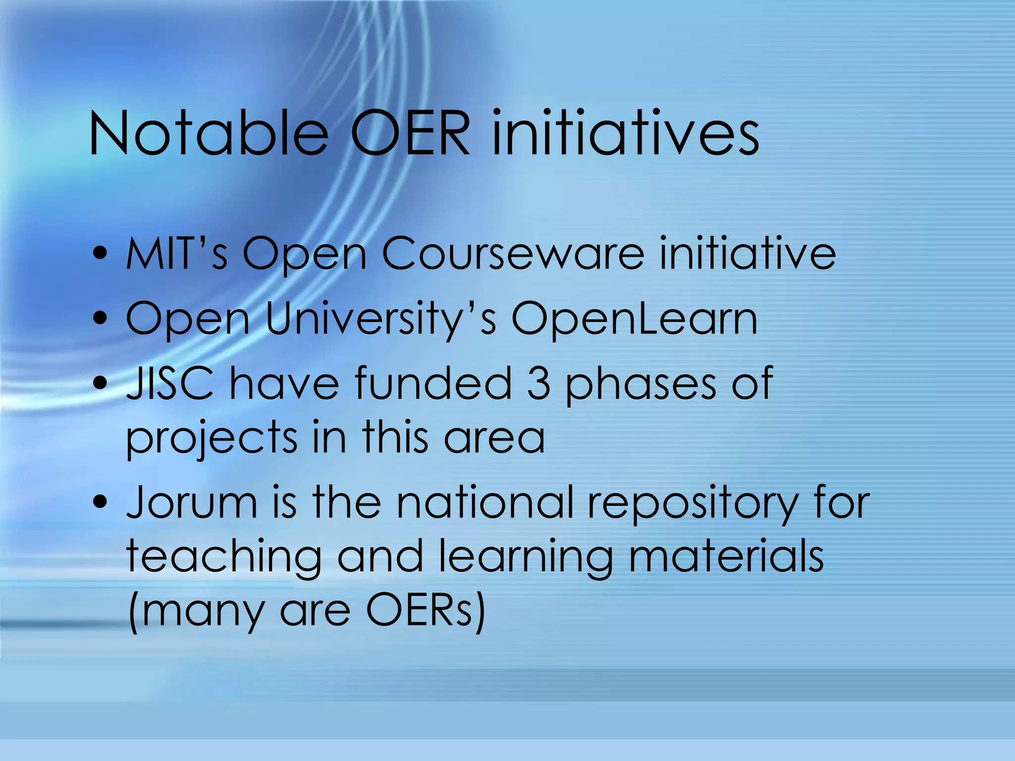 Notable OER initiatives MIT’s Open Courseware initiative Open University’s OpenLearn JISC have funded 3 phases of projects in this area Jorum is the national repository for teaching and learning materials (many are OERs)  