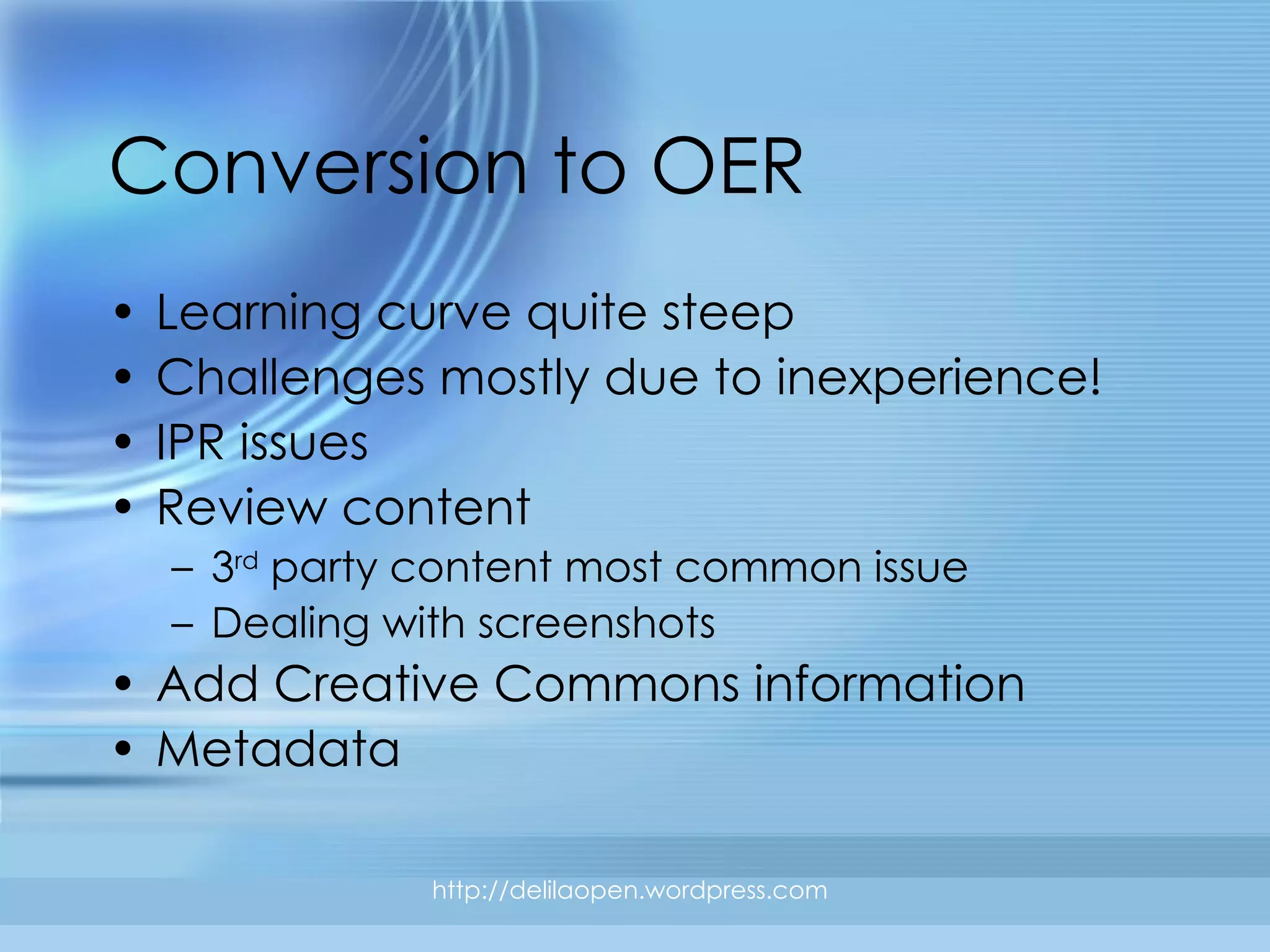 Conversion to OER Learning curve quite steep Challenges mostly due to inexperience! IPR issues Review content 3 rd  party content most common issue Dealing with screenshots Add Creative Commons information Metadata http://delilaopen.wordpress.com 