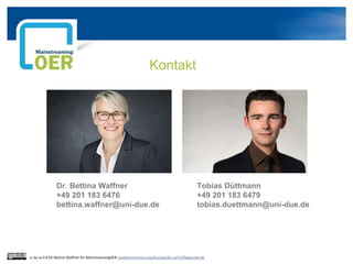 Kontakt
Dr. Bettina Waffner
+49 201 183 6476
bettina.waffner@uni-due.de
Tobias Düttmann
+49 201 183 6479
tobias.duettmann@uni-due.de
cc by sa 4.0 DE Bettina Waffner für MainstreamingOER creativecommons.org/licenses/by-sa/4.0/legalcode.de
 