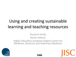 Using and creating sustainable learning and teaching resources Suzanne Hardy Senior Advisor Higher Education Academy Subject Centre for Medicine, Dentistry and Veterinary Medicine 