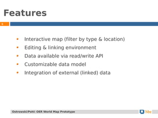 Features
5
Interactive map (filter by type & location)
Editing & linking environment
Data available via read/write API
Customizable data model
Integration of external (linked) data
Ostrowski/Pohl: OER World Map Prototype
 