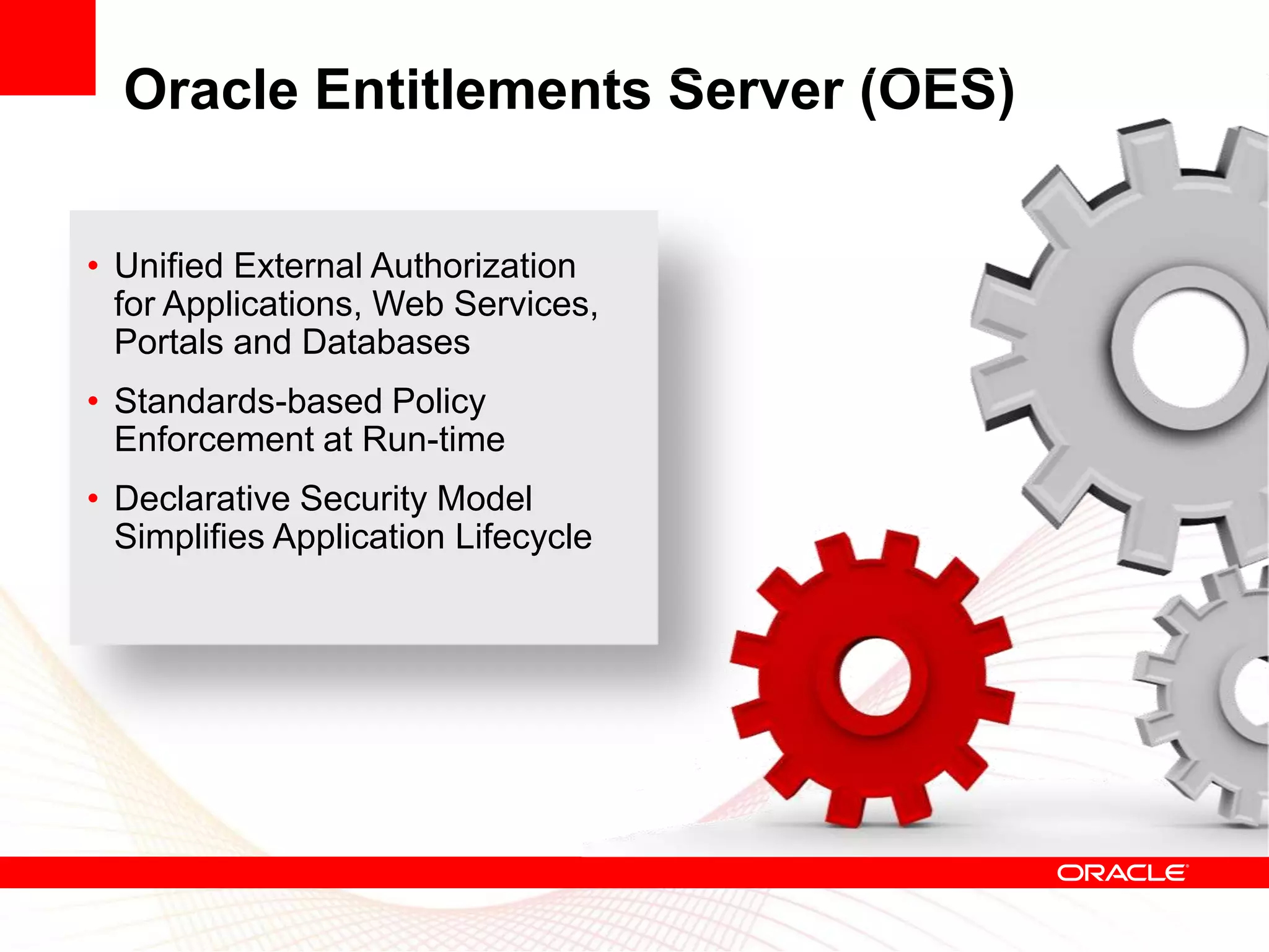 Oracle Entitlements Server (OES)

• Unified External Authorization
  for Applications, Web Services,
  Portals and Databases
• Standards-based Policy
  Enforcement at Run-time
• Declarative Security Model
  Simplifies Application Lifecycle
 