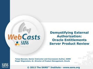 Demystifying External
                                        Authorization:
                                     Oracle Entitlements
                                    Server Product Review



Tanya Baccam, Senior Instructor and Courseware Author, SANS
Roger Wigenstam, Sr. Director of Product Management, Oracle



            © 2012 The SANS™ Institute - www.sans.org
 