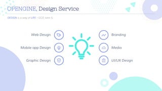 www.companyname.com
OPENGINE, Design Service
Web Design
Mobile app Design
Graphic Design
Branding
Media
UI/UX Design
DESIGN is a way of LIFE – CCO John S.
 