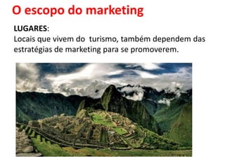 O escopo do marketing
LUGARES:
Locais que vivem do turismo, também dependem das
estratégias de marketing para se promoverem.
 