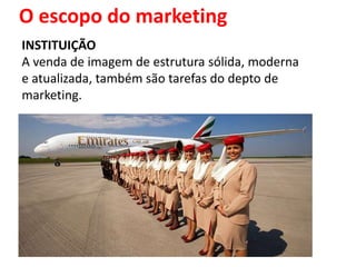 O escopo do marketing
INSTITUIÇÃO
A venda de imagem de estrutura sólida, moderna
e atualizada, também são tarefas do depto de
marketing.
 