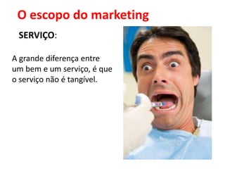 O escopo do marketing
 SERVIÇO:

A grande diferença entre
um bem e um serviço, é que
o serviço não é tangível.
 