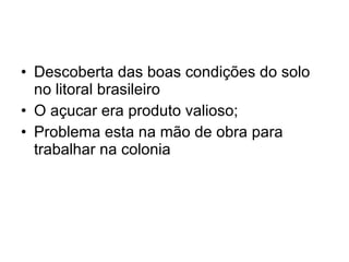 Descoberta das boas condições do solo no litoral brasileiro O açucar era produto valioso; Problema esta na mão de obra para trabalhar na colonia 