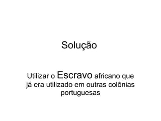 Solução  Utilizar o  Escravo  africano que já era utilizado em outras colônias portuguesas 