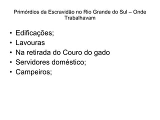 Primórdios da Escravidão no Rio Grande do Sul – Onde Trabalhavam Edificações; Lavouras Na retirada do Couro do gado Servidores doméstico; Campeiros; 