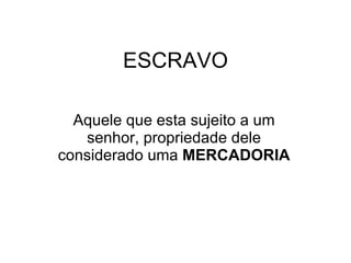 ESCRAVO Aquele que esta sujeito a um senhor, propriedade dele considerado uma  MERCADORIA 