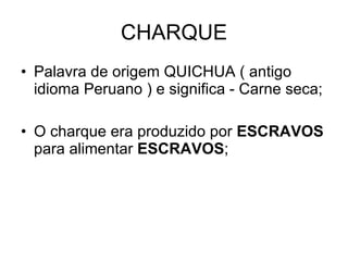 CHARQUE Palavra de origem QUICHUA ( antigo idioma Peruano ) e significa - Carne seca; O charque era produzido por  ESCRAVOS  para alimentar  ESCRAVOS ; 
