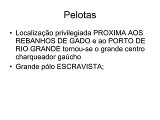 Pelotas Localização privilegiada PROXIMA AOS REBANHOS DE GADO e ao PORTO DE RIO GRANDE tornou-se o grande centro charqueador gaúcho Grande pólo ESCRAVISTA; 