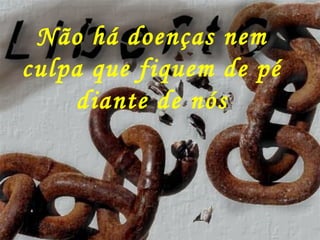 Não há doenças nem
culpa que fiquem de pé
diante de nós
 