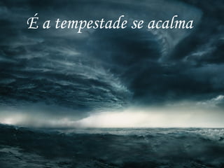 É a tempestade se acalma
 