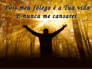 Pois meu fôlego é a Tua vidaPois meu fôlego é a Tua vida
E nunca me cansareiE nunca me cansarei
 
