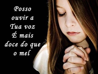 Posso
ouvir a
Tua voz
É mais
doce do que
o mel
 
