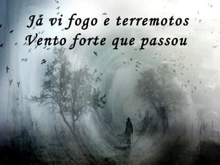 Já vi fogo e terremotos
Vento forte que passou
 