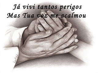 Já vivi tantos perigos
Mas Tua voz me acalmou
 