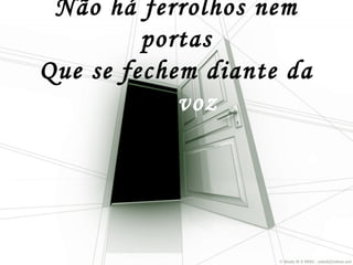 Não há ferrolhos nem
portas
Que se fechem diante da
Sua voz
 